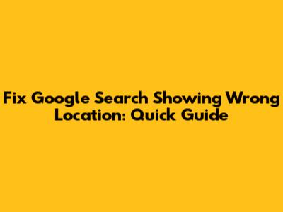Fix Google Search Showing Wrong Location: Quick Guide
