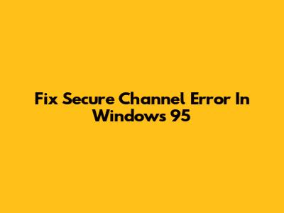Fix Secure Channel Error In Windows 95