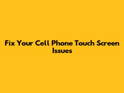 Fix Your Cell Phone Touch Screen Issues