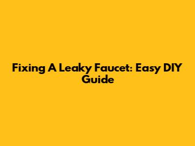 Fixing A Leaky Faucet: Easy DIY Guide