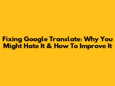 Fixing Google Translate: Why You Might Hate It & How To Improve It