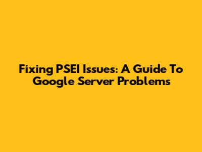 Fixing PSEI Issues: A Guide To Google Server Problems