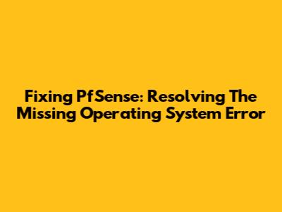 Fixing PfSense: Resolving The Missing Operating System Error