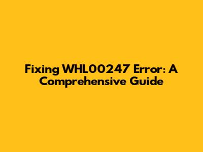 Fixing WHL00247 Error: A Comprehensive Guide