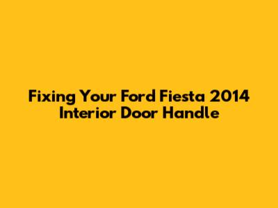 Fixing Your Ford Fiesta 2014 Interior Door Handle