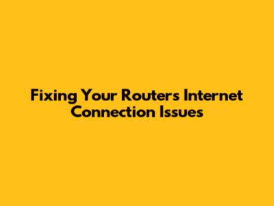 Fixing Your Router's Internet Connection Issues