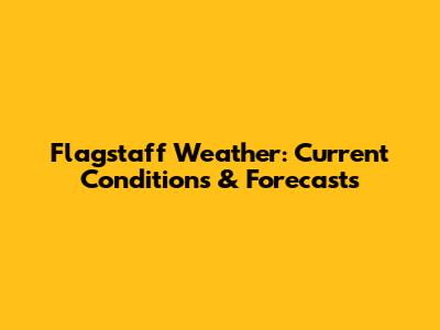 Flagstaff Weather: Current Conditions & Forecasts