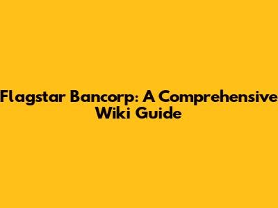 Flagstar Bancorp: A Comprehensive Wiki Guide