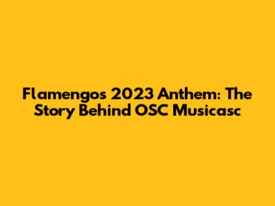 Flamengo's 2023 Anthem: The Story Behind 'OSC Musicasc'