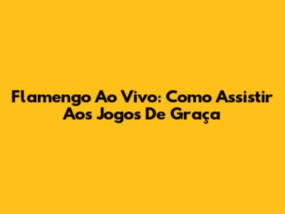 Flamengo Ao Vivo: Como Assistir Aos Jogos De Graça