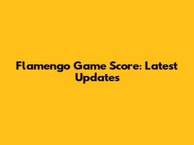 Flamengo Game Score: Latest Updates