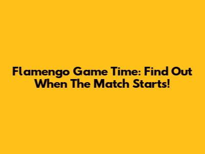 Flamengo Game Time: Find Out When The Match Starts!