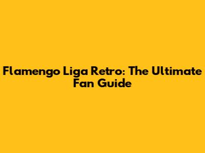 Flamengo Liga Retro: The Ultimate Fan Guide