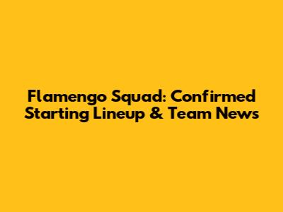 Flamengo Squad: Confirmed Starting Lineup & Team News