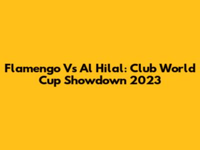 Flamengo Vs Al Hilal: Club World Cup Showdown 2023
