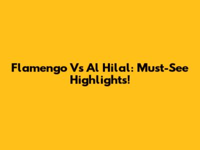 Flamengo Vs Al Hilal: Must-See Highlights!