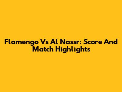 Flamengo Vs Al Nassr: Score And Match Highlights