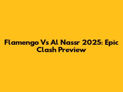 Flamengo Vs Al Nassr 2025: Epic Clash Preview