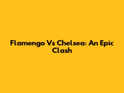 Flamengo Vs Chelsea: An Epic Clash
