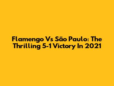 Flamengo Vs São Paulo: The Thrilling 5-1 Victory In 2021
