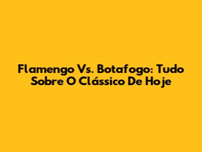 Flamengo Vs. Botafogo: Tudo Sobre O Clássico De Hoje