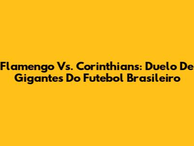Flamengo Vs. Corinthians: Duelo De Gigantes Do Futebol Brasileiro