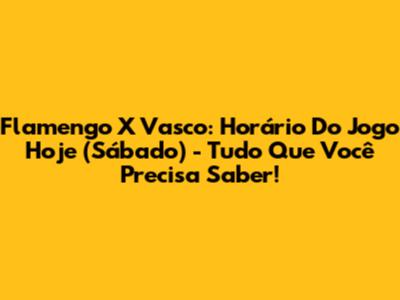 Flamengo X Vasco: Horário Do Jogo Hoje (Sábado) - Tudo Que Você Precisa Saber!