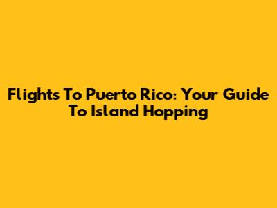 Flights To Puerto Rico: Your Guide To Island Hopping