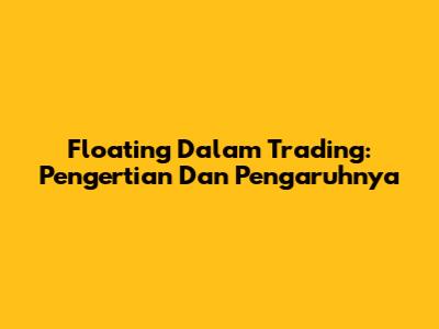 Floating Dalam Trading: Pengertian Dan Pengaruhnya