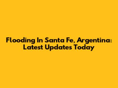 Flooding In Santa Fe, Argentina: Latest Updates Today