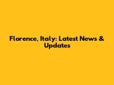 Florence, Italy: Latest News & Updates