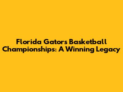 Florida Gators Basketball Championships: A Winning Legacy