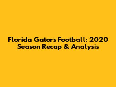 Florida Gators Football: 2020 Season Recap & Analysis