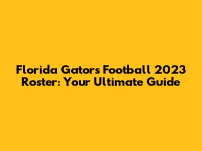 Florida Gators Football 2023 Roster: Your Ultimate Guide