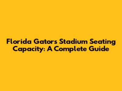 Florida Gators Stadium Seating Capacity: A Complete Guide