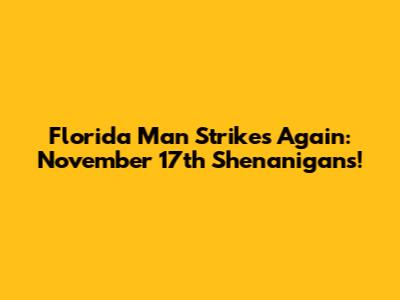 Florida Man Strikes Again: November 17th Shenanigans!