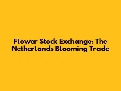 Flower Stock Exchange: The Netherlands' Blooming Trade