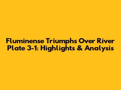 Fluminense Triumphs Over River Plate 3-1: Highlights & Analysis