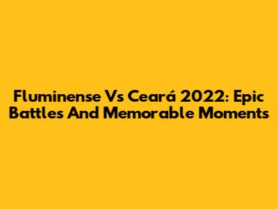Fluminense Vs Ceará 2022: Epic Battles And Memorable Moments