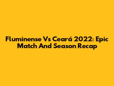 Fluminense Vs Ceará 2022: Epic Match And Season Recap
