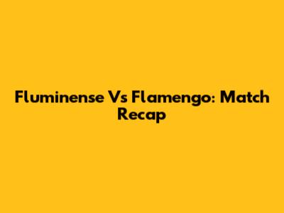 Fluminense Vs Flamengo: Match Recap