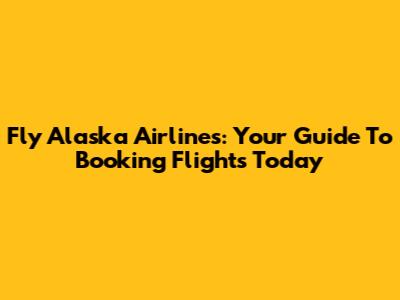 Fly Alaska Airlines: Your Guide To Booking Flights Today