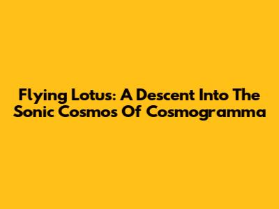 Flying Lotus: A Descent Into The Sonic Cosmos Of 'Cosmogramma'