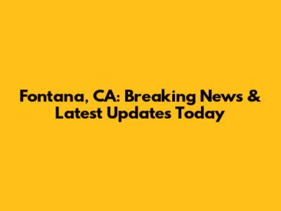 Fontana, CA: Breaking News & Latest Updates Today