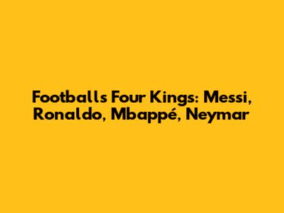 Football's Four Kings: Messi, Ronaldo, Mbappé, Neymar