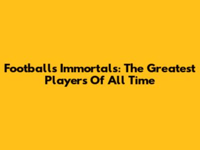 Football's Immortals: The Greatest Players Of All Time
