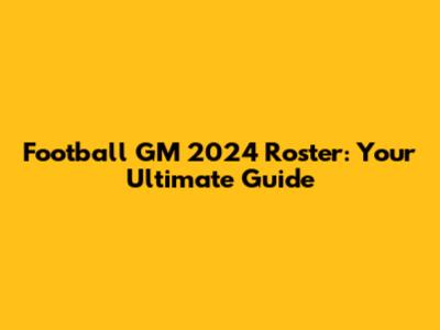 Football GM 2024 Roster: Your Ultimate Guide