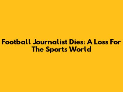 Football Journalist Dies: A Loss For The Sports World