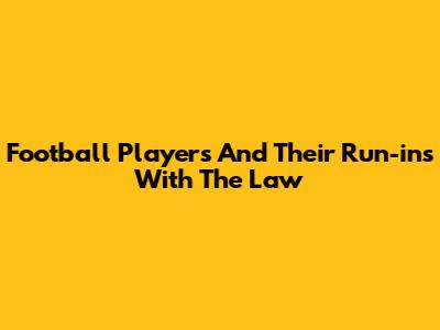 Football Players And Their Run-ins With The Law