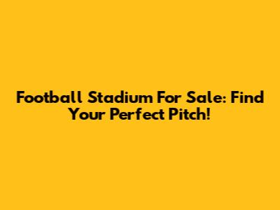 Football Stadium For Sale: Find Your Perfect Pitch!